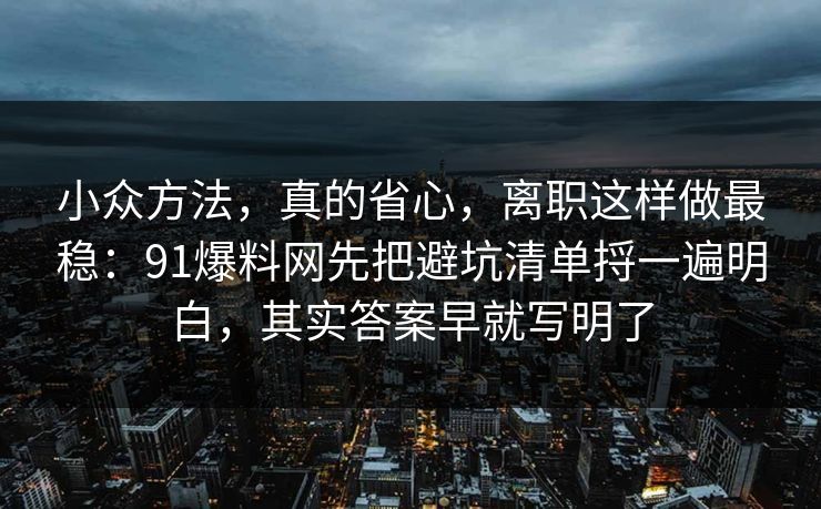小众方法，真的省心，离职这样做最稳：91爆料网先把避坑清单捋一遍明白，其实答案早就写明了
