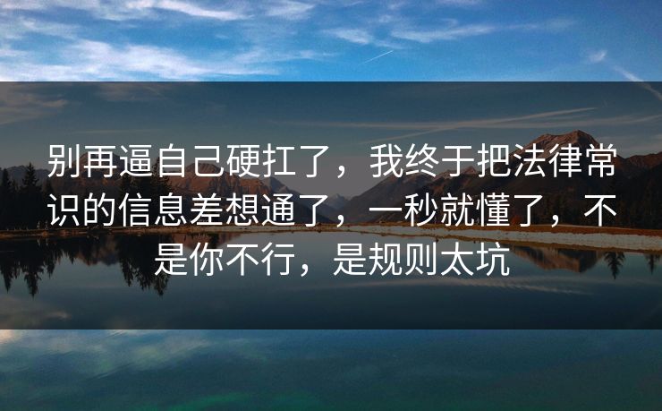 别再逼自己硬扛了，我终于把法律常识的信息差想通了，一秒就懂了，不是你不行，是规则太坑