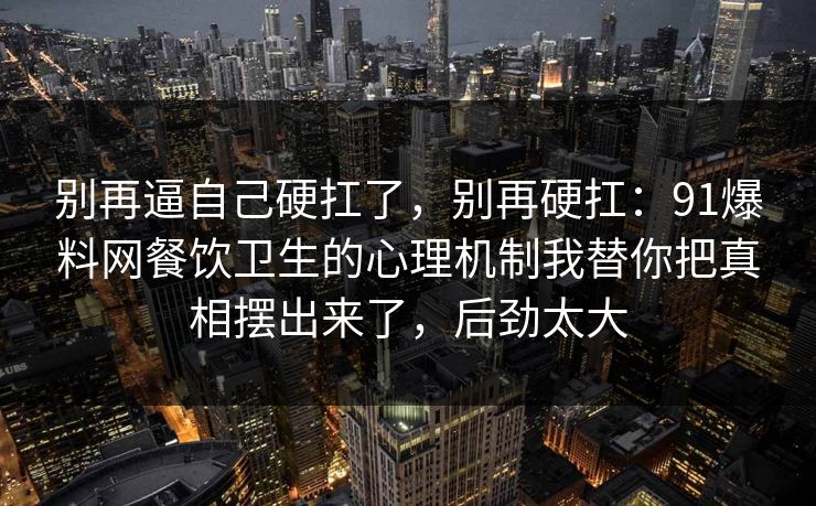 别再逼自己硬扛了，别再硬扛：91爆料网餐饮卫生的心理机制我替你把真相摆出来了，后劲太大