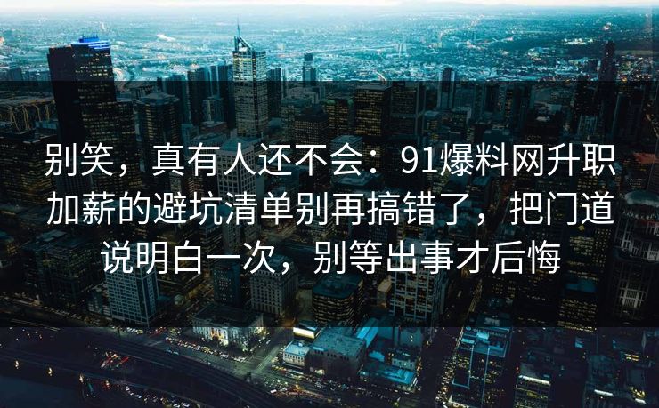 别笑，真有人还不会：91爆料网升职加薪的避坑清单别再搞错了，把门道说明白一次，别等出事才后悔