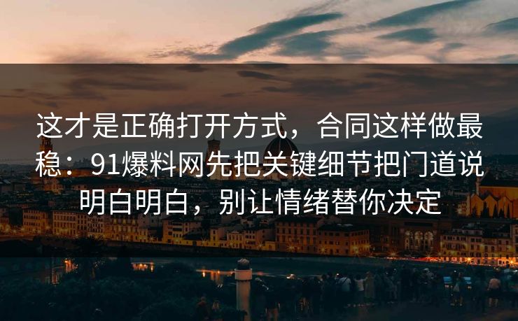 这才是正确打开方式，合同这样做最稳：91爆料网先把关键细节把门道说明白明白，别让情绪替你决定