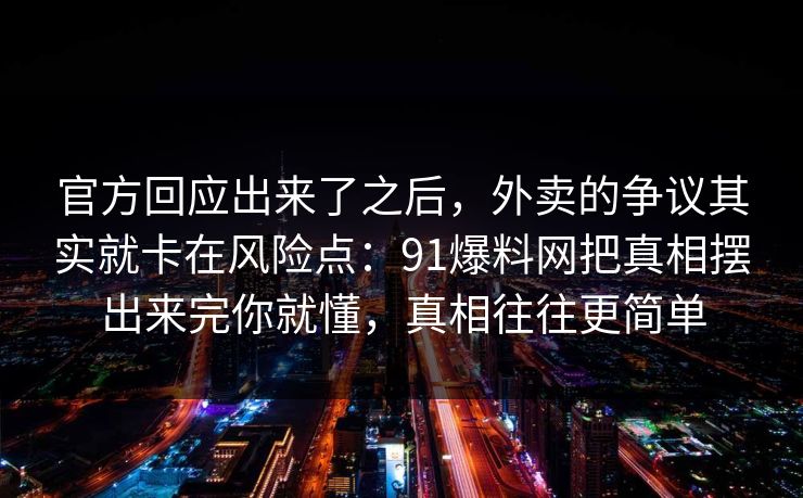 官方回应出来了之后，外卖的争议其实就卡在风险点：91爆料网把真相摆出来完你就懂，真相往往更简单