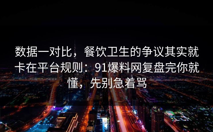 数据一对比，餐饮卫生的争议其实就卡在平台规则：91爆料网复盘完你就懂，先别急着骂
