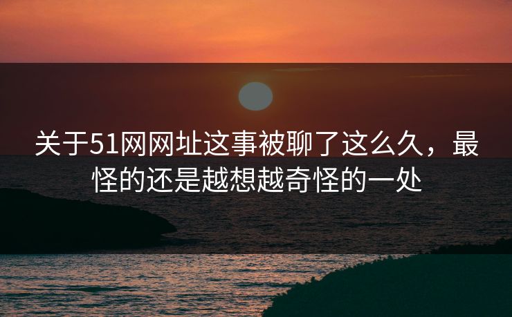 关于51网网址这事被聊了这么久，最怪的还是越想越奇怪的一处